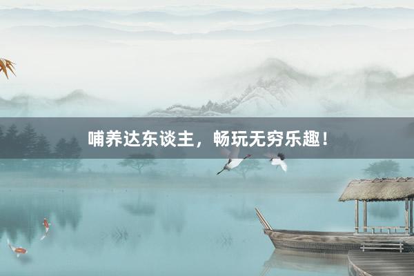 哺养达东谈主，畅玩无穷乐趣！